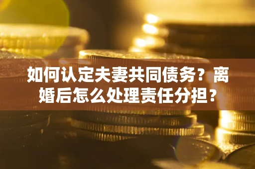 济南如何认定夫妻共同债务？离婚后怎么处理责任分担？