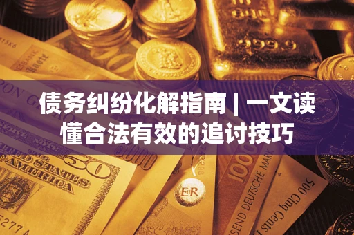 济南债务纠纷化解指南 | 一文读懂合法有效的追讨技巧