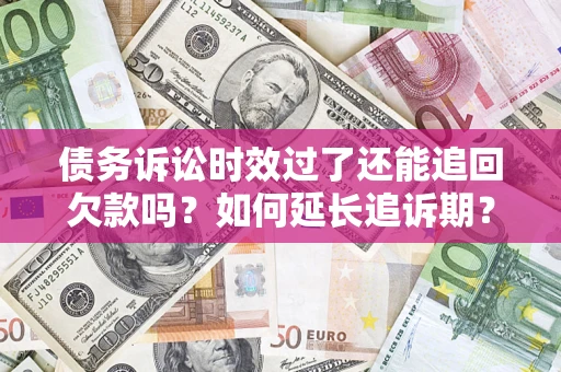 济南债务诉讼时效过了还能追回欠款吗？如何延长追诉期？