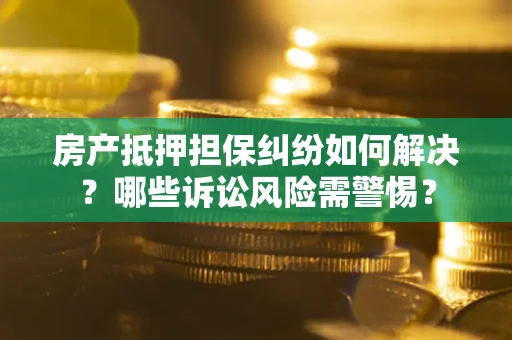 济南房产抵押担保纠纷如何解决？哪些诉讼风险需警惕？