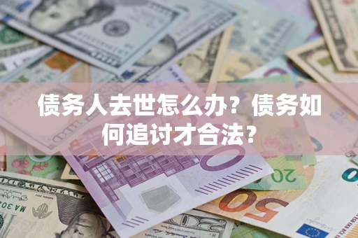 济南债务人去世怎么办？债务如何追讨才合法？