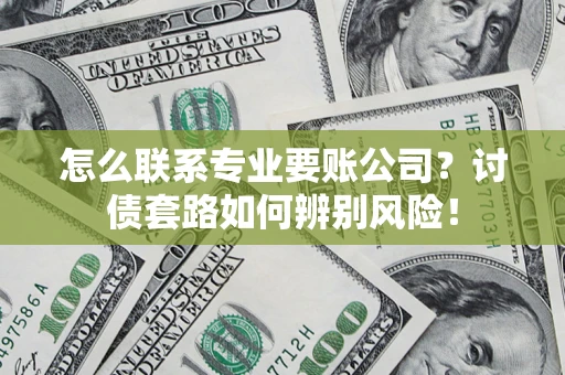 济南怎么联系专业要账公司？讨债套路如何辨别风险！