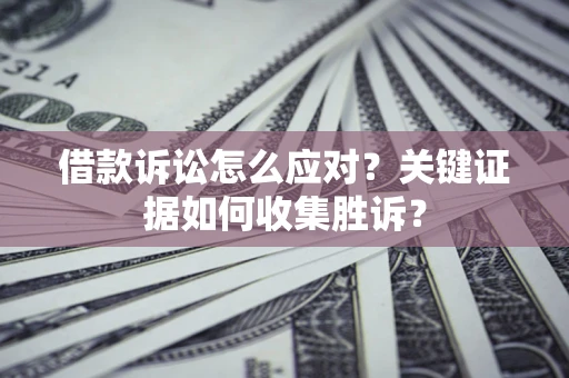 济南借款诉讼怎么应对？关键证据如何收集胜诉？