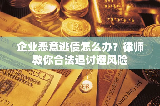 济南企业恶意逃债怎么办？律师教你合法追讨避风险