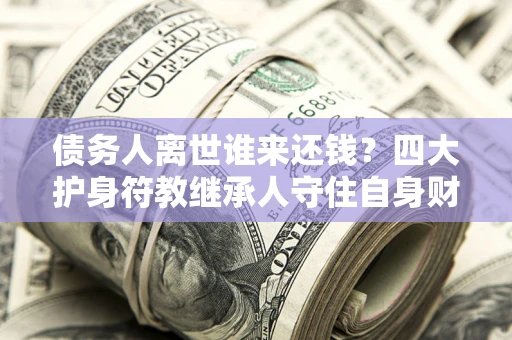 济南债务人离世谁来还钱？四大护身符教继承人守住自身财产