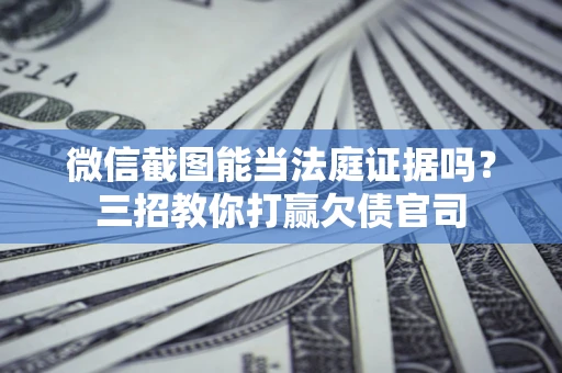 济南微信截图能当法庭证据吗？三招教你打赢欠债官司