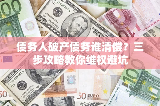 济南债务人破产债务谁清偿?三步攻略教你维权避坑 济南债务人破产债务谁清偿?三步攻略教你维权避坑