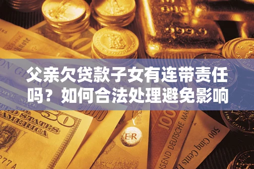 济南父亲欠贷款子女有连带责任吗？如何合法处理避免影响？
