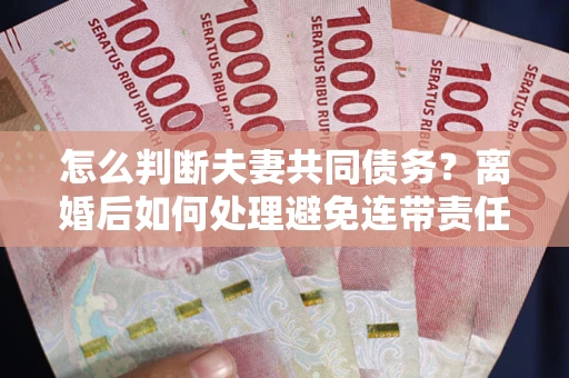 济南怎么判断夫妻共同债务？离婚后如何处理避免连带责任？