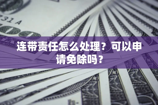 济南连带责任怎么处理？可以申请免除吗？