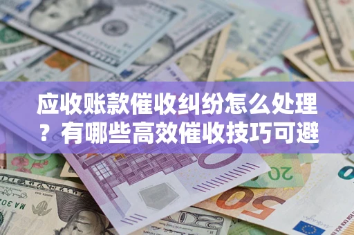 济南应收账款催收纠纷怎么处理？有哪些高效催收技巧可避免坏账？