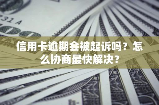 济南信用卡逾期会被起诉吗？怎么协商最快解决？