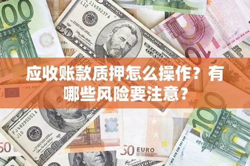 济南应收账款质押怎么操作？有哪些风险要注意？